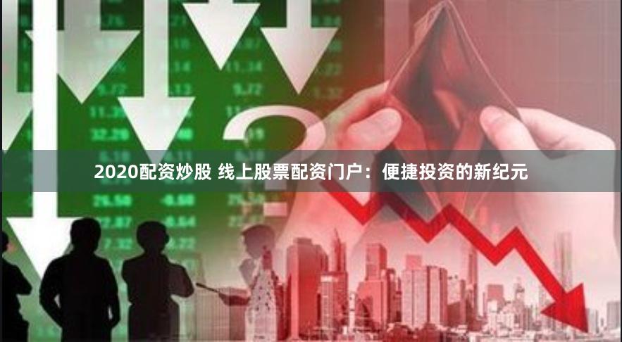 2020配资炒股 线上股票配资门户：便捷投资的新纪元