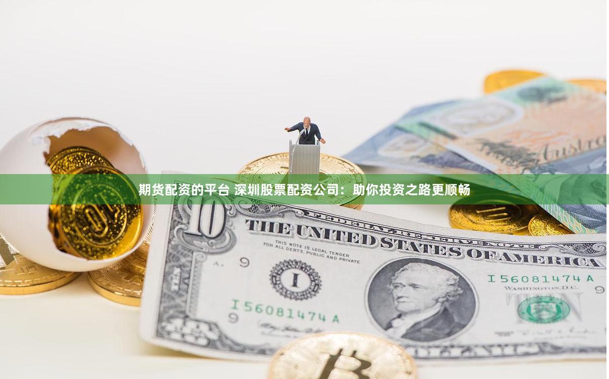 期货配资的平台 深圳股票配资公司：助你投资之路更顺畅