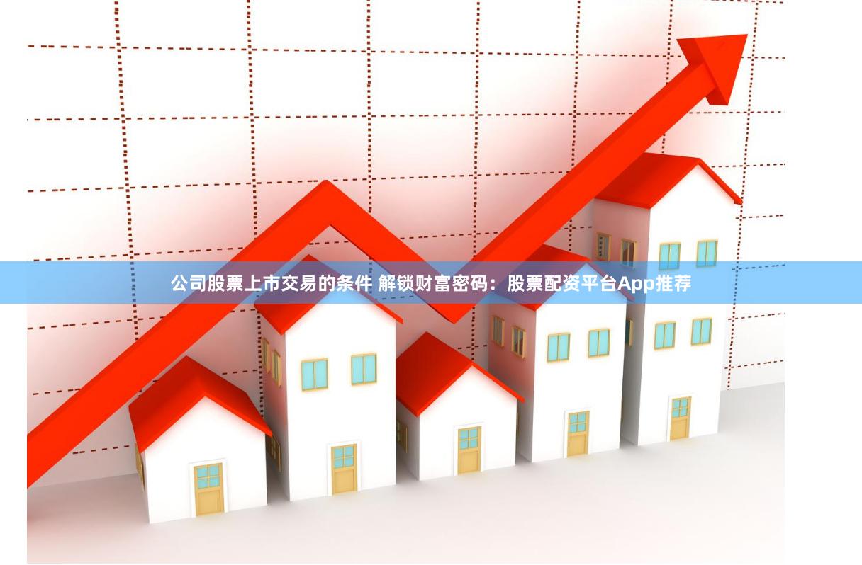 公司股票上市交易的条件 解锁财富密码：股票配资平台App推荐
