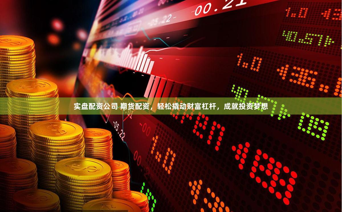 实盘配资公司 期货配资，轻松撬动财富杠杆，成就投资梦想
