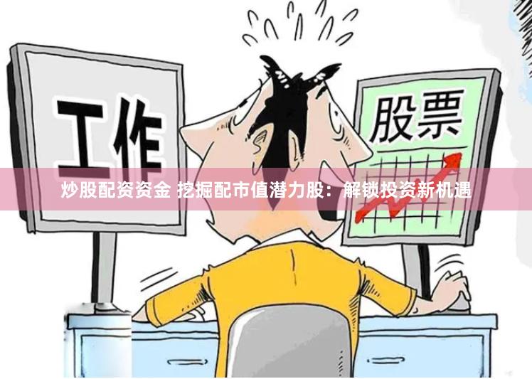 炒股配资资金 挖掘配市值潜力股：解锁投资新机遇
