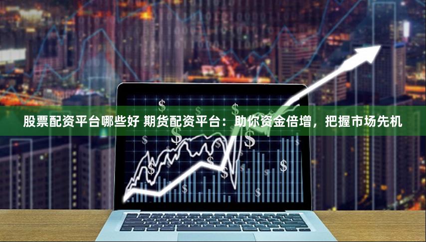 股票配资平台哪些好 期货配资平台：助你资金倍增，把握市场先机