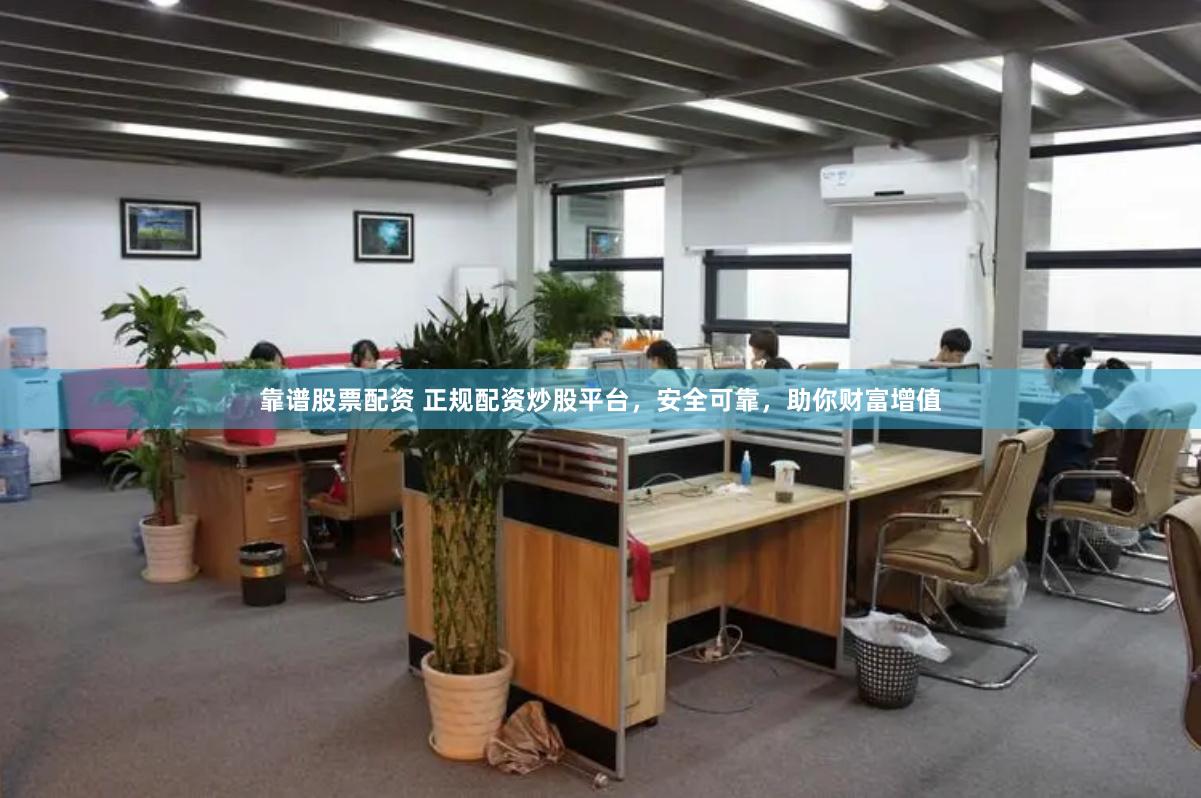 靠谱股票配资 正规配资炒股平台，安全可靠，助你财富增值