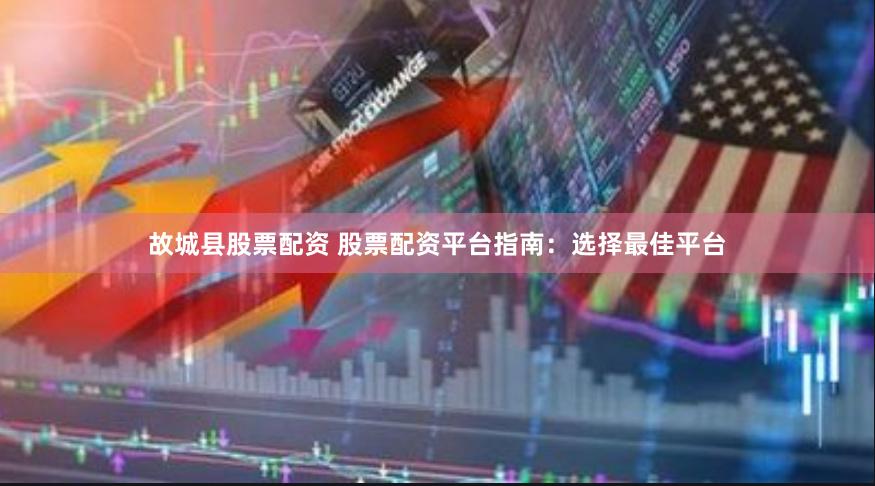 故城县股票配资 股票配资平台指南：选择最佳平台