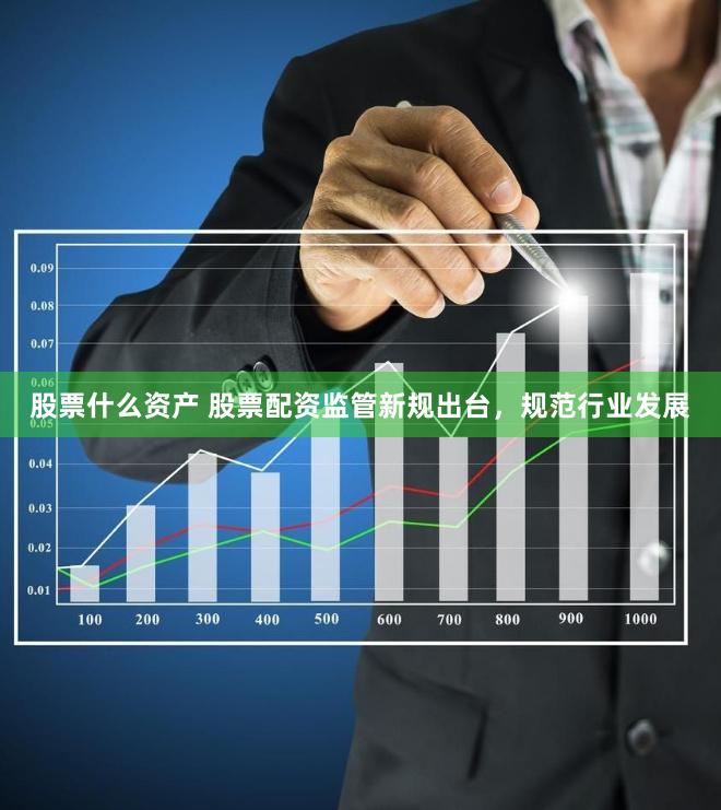 股票什么资产 股票配资监管新规出台，规范行业发展