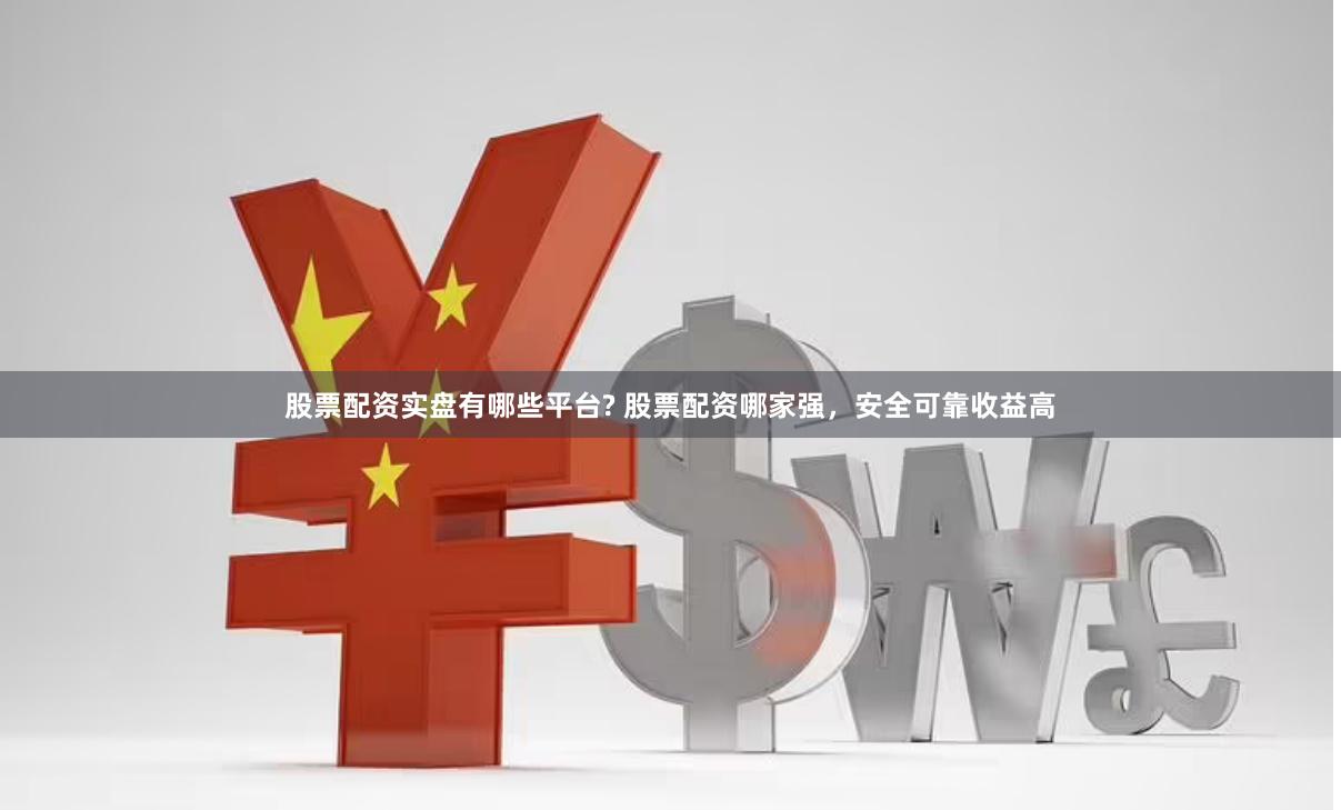 股票配资实盘有哪些平台? 股票配资哪家强，安全可靠收益高