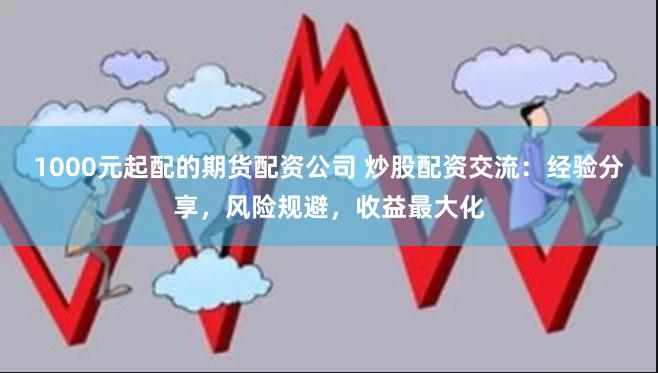 1000元起配的期货配资公司 炒股配资交流：经验分享，风险规避，收益最大化