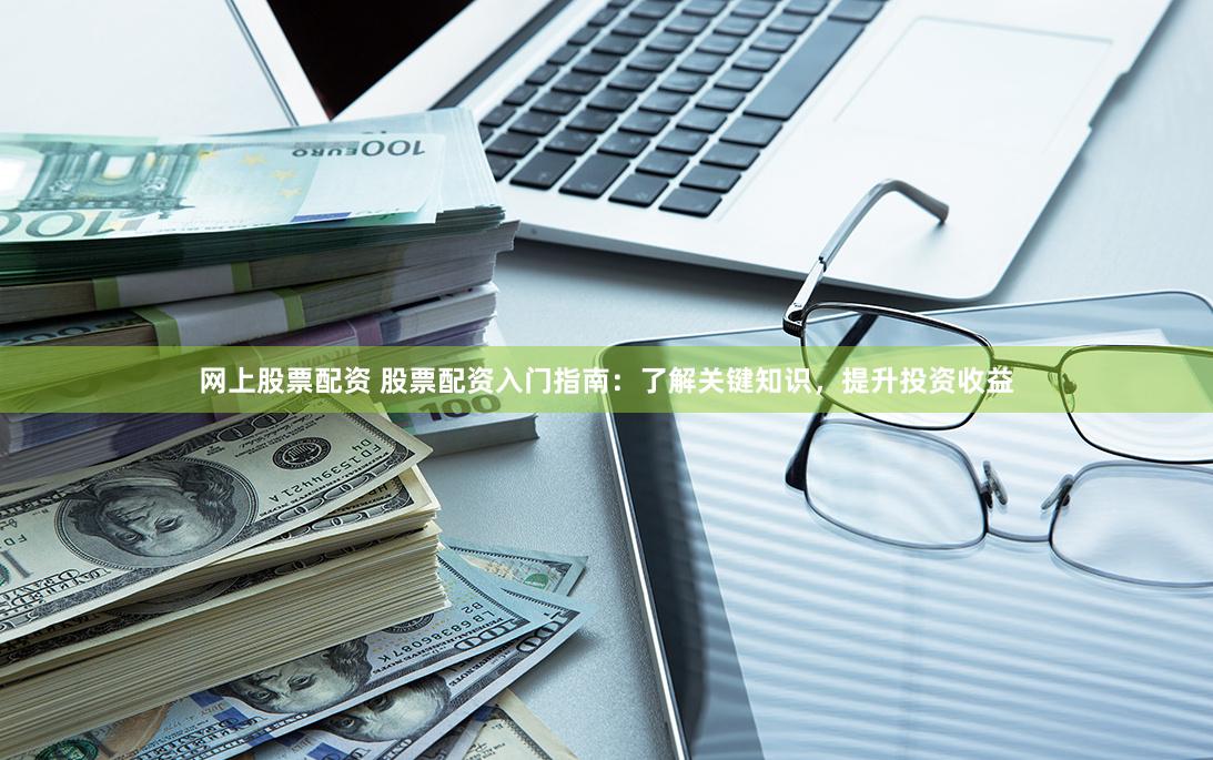 网上股票配资 股票配资入门指南：了解关键知识，提升投资收益