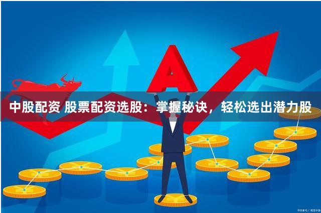 中股配资 股票配资选股：掌握秘诀，轻松选出潜力股