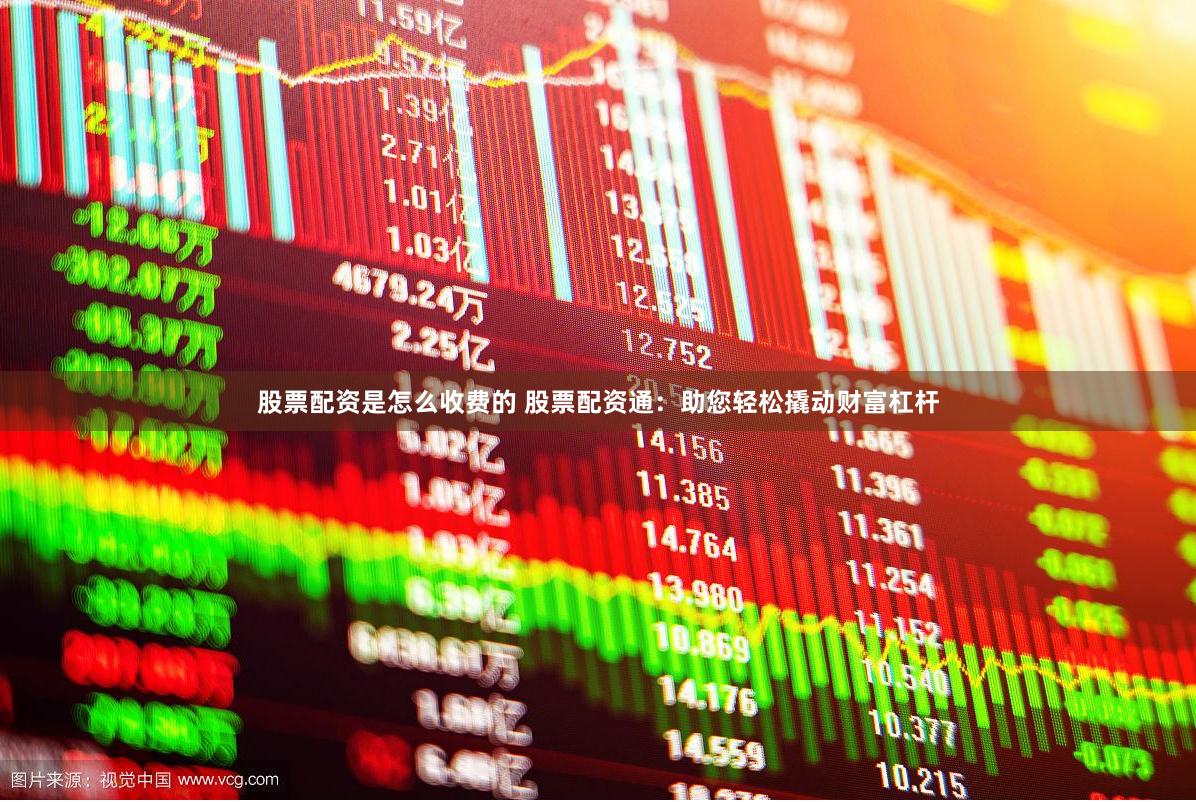 股票配资是怎么收费的 股票配资通：助您轻松撬动财富杠杆