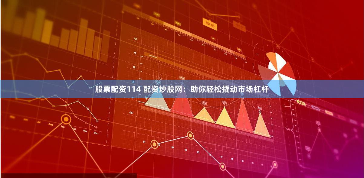 股票配资114 配资炒股网：助你轻松撬动市场杠杆