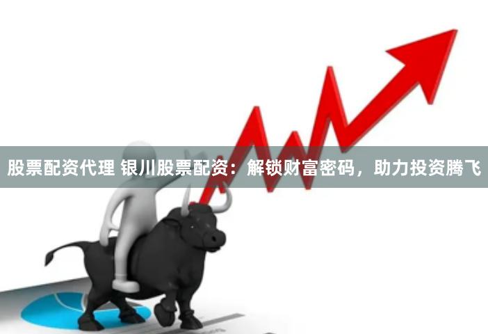 股票配资代理 银川股票配资：解锁财富密码，助力投资腾飞