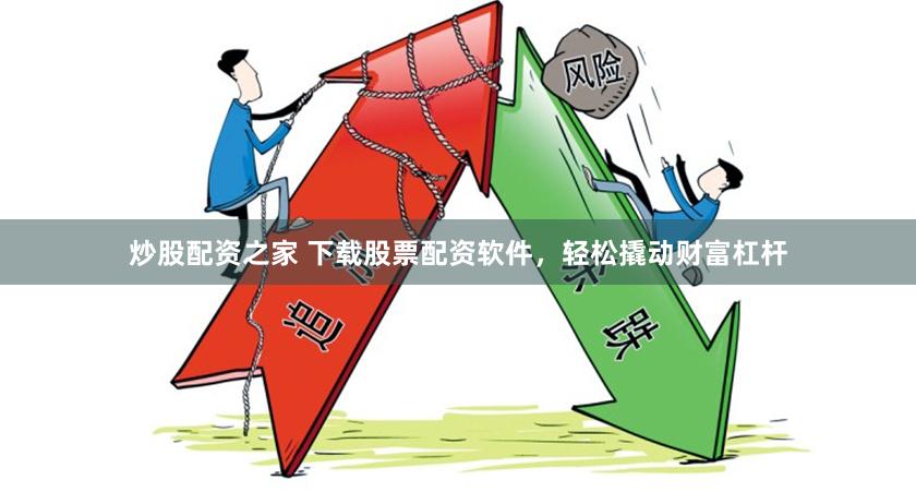 炒股配资之家 下载股票配资软件，轻松撬动财富杠杆