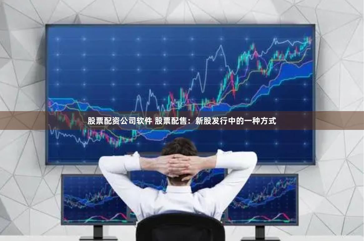 股票配资公司软件 股票配售：新股发行中的一种方式
