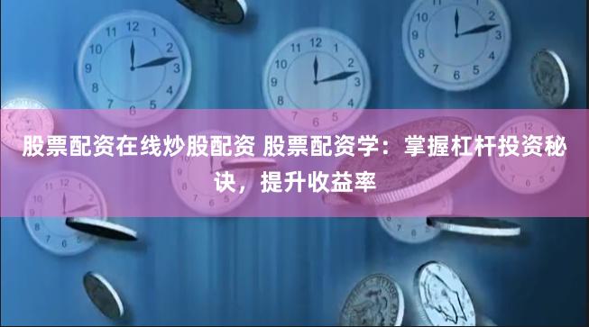 股票配资在线炒股配资 股票配资学：掌握杠杆投资秘诀，提升收益率