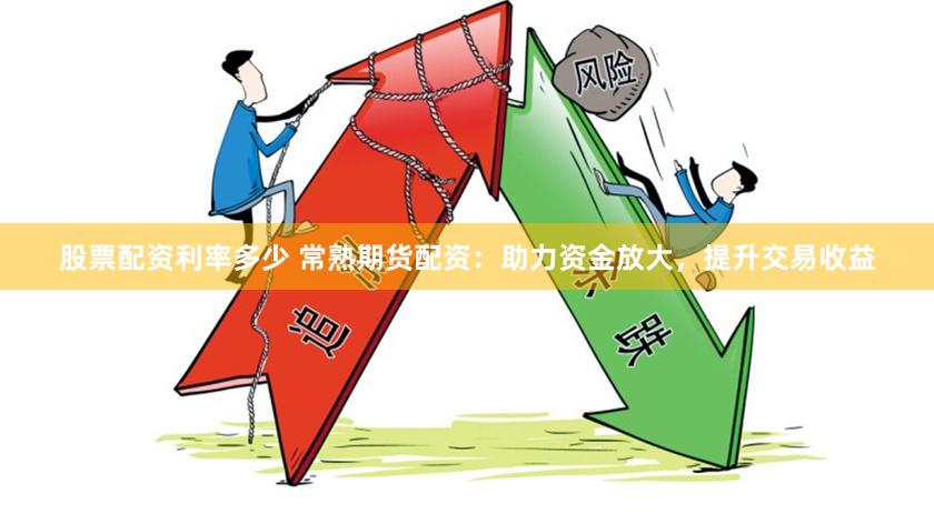 股票配资利率多少 常熟期货配资：助力资金放大，提升交易收益