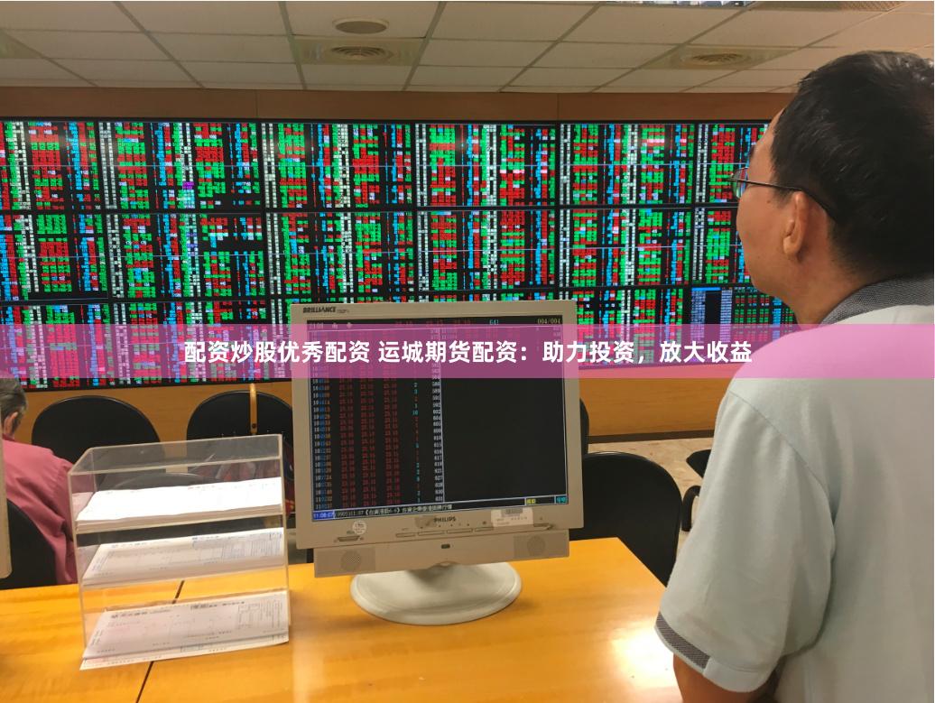 配资炒股优秀配资 运城期货配资：助力投资，放大收益