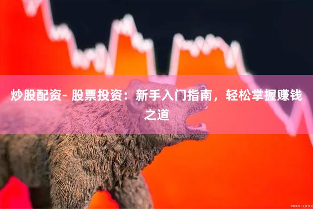 炒股配资- 股票投资：新手入门指南，轻松掌握赚钱之道
