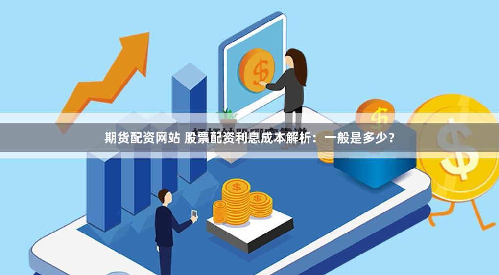 期货配资网站 股票配资利息成本解析：一般是多少？
