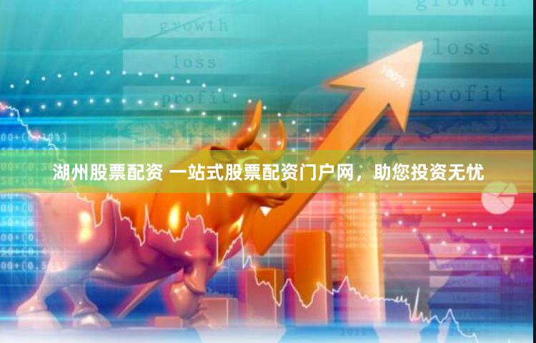 湖州股票配资 一站式股票配资门户网，助您投资无忧