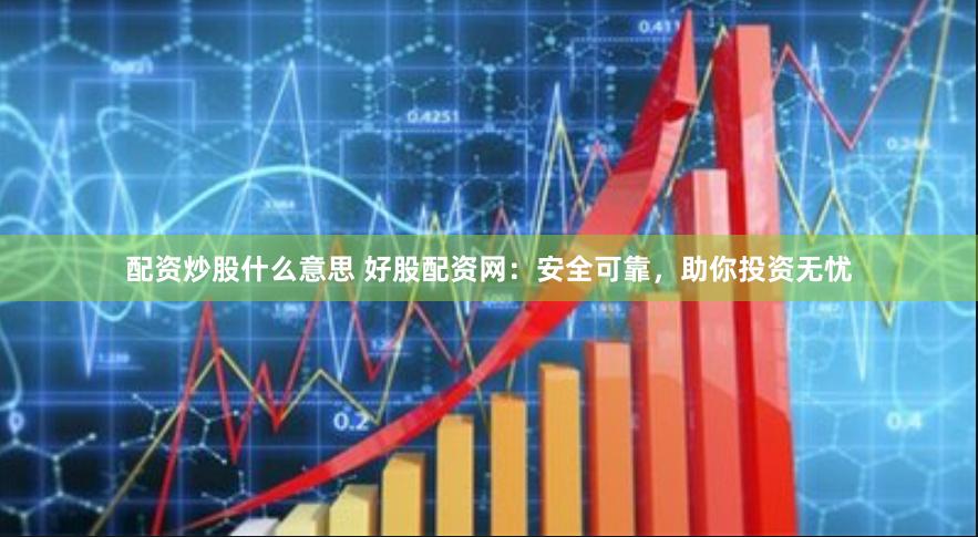 配资炒股什么意思 好股配资网：安全可靠，助你投资无忧