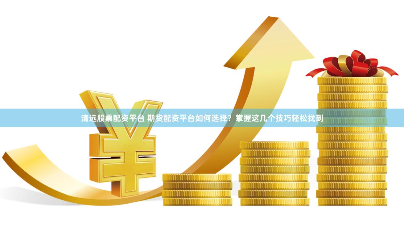 清远股票配资平台 期货配资平台如何选择？掌握这几个技巧轻松找到