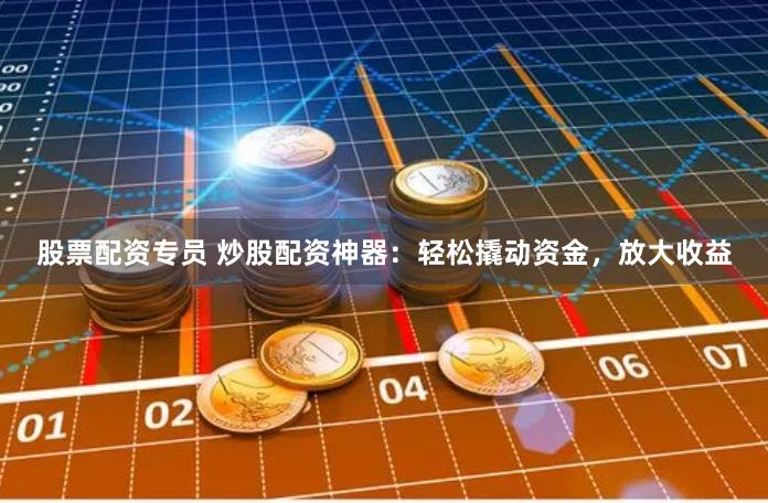 股票配资专员 炒股配资神器：轻松撬动资金，放大收益