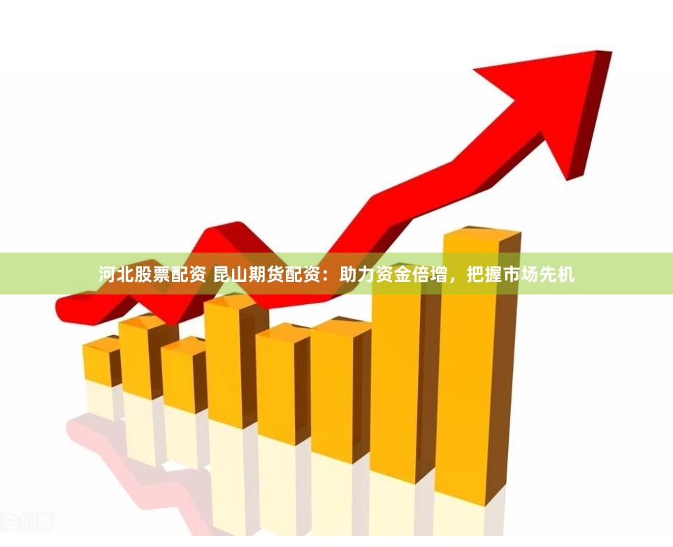 河北股票配资 昆山期货配资：助力资金倍增，把握市场先机