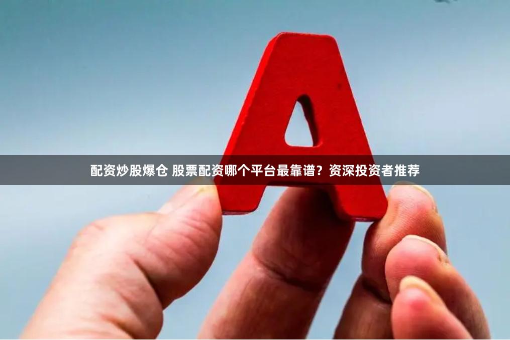 配资炒股爆仓 股票配资哪个平台最靠谱？资深投资者推荐