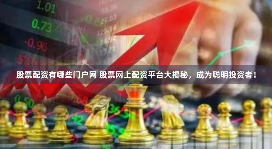 股票配资有哪些门户网 股票网上配资平台大揭秘，成为聪明投资者！