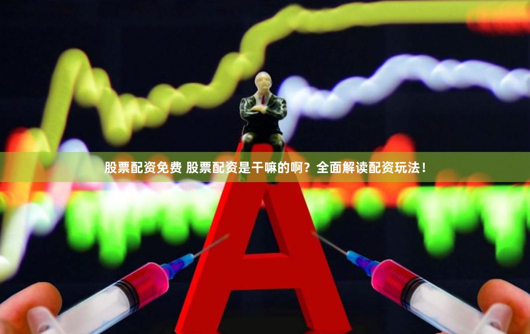 股票配资免费 股票配资是干嘛的啊？全面解读配资玩法！