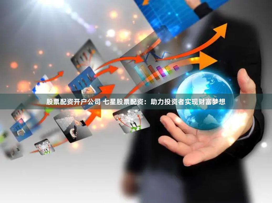 股票配资开户公司 七星股票配资：助力投资者实现财富梦想