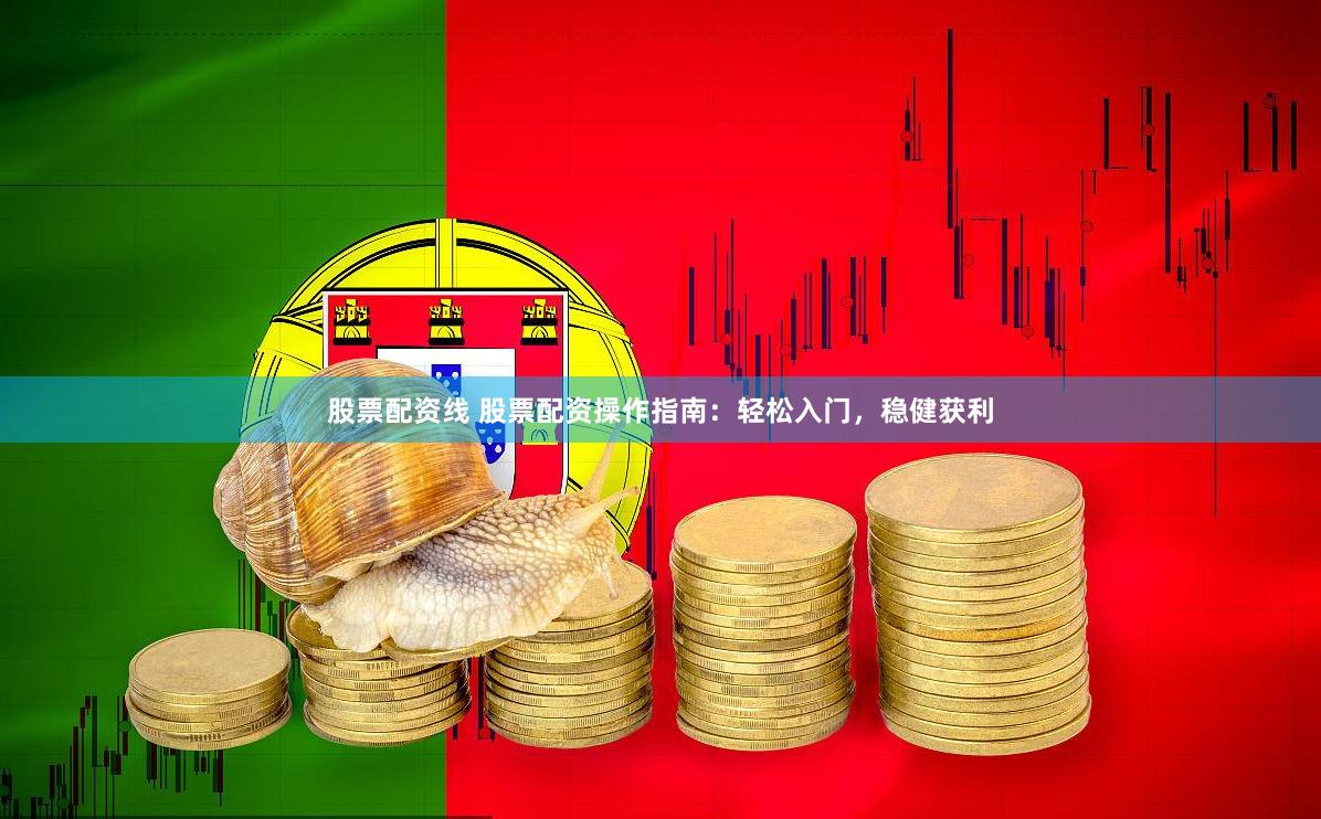 股票配资线 股票配资操作指南：轻松入门，稳健获利