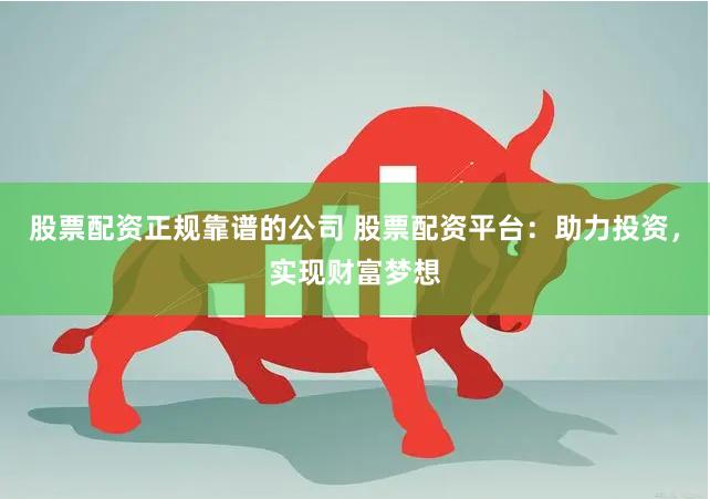 股票配资正规靠谱的公司 股票配资平台：助力投资，实现财富梦想