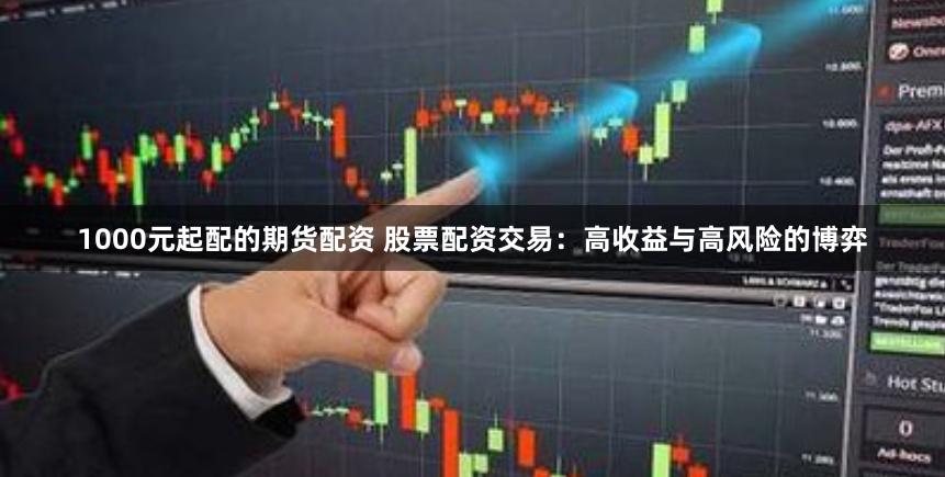 1000元起配的期货配资 股票配资交易：高收益与高风险的博弈