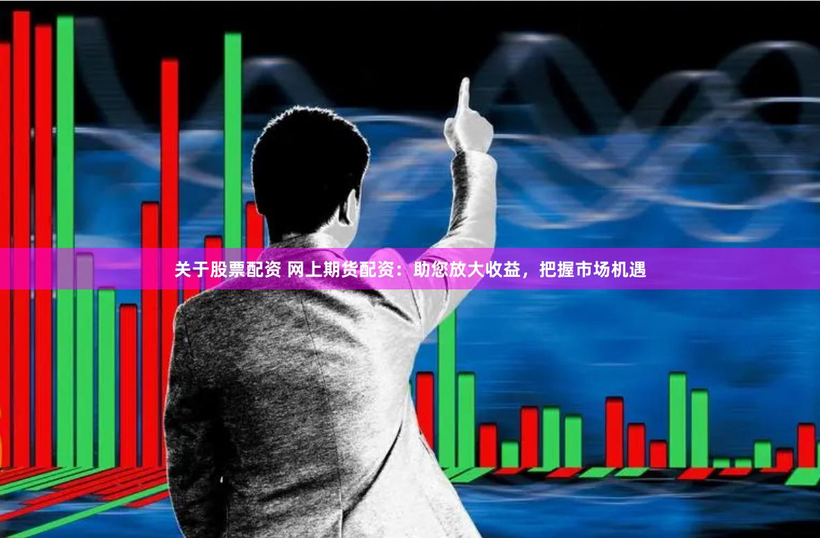 关于股票配资 网上期货配资：助您放大收益，把握市场机遇
