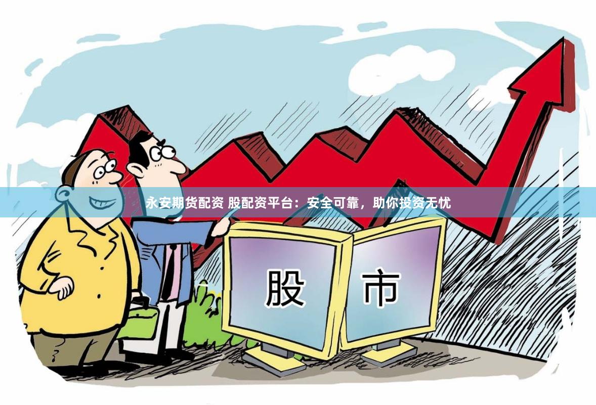 永安期货配资 股配资平台：安全可靠，助你投资无忧