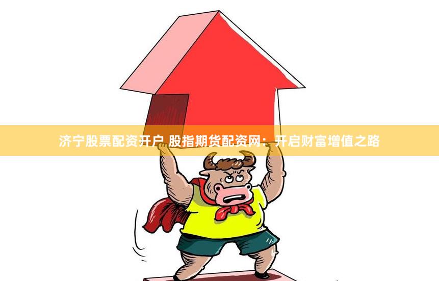 济宁股票配资开户 股指期货配资网：开启财富增值之路