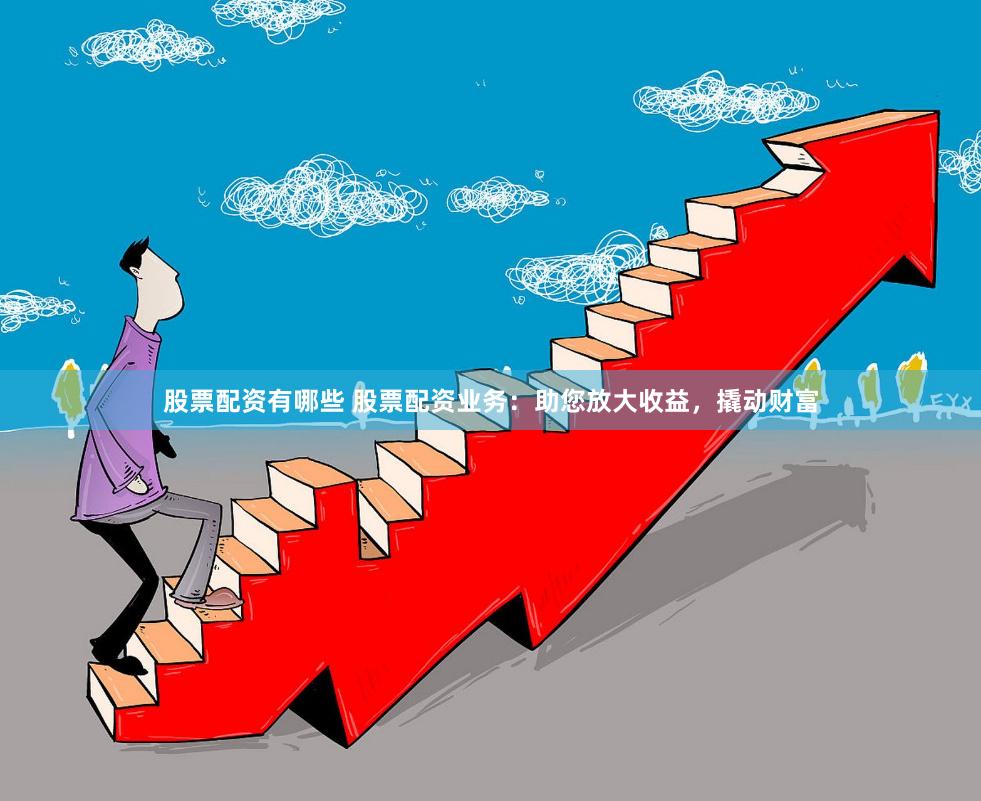 股票配资有哪些 股票配资业务：助您放大收益，撬动财富