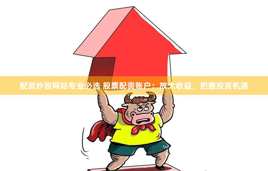 配资炒股网站专业必选 股票配资账户：放大收益，把握投资机遇