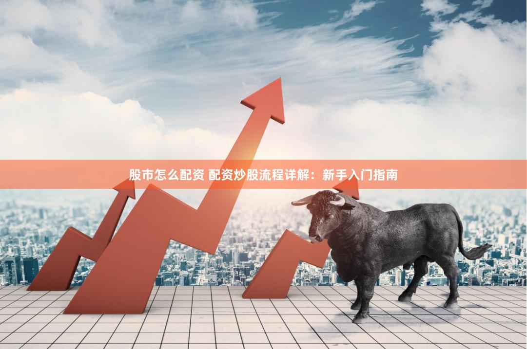 股市怎么配资 配资炒股流程详解：新手入门指南
