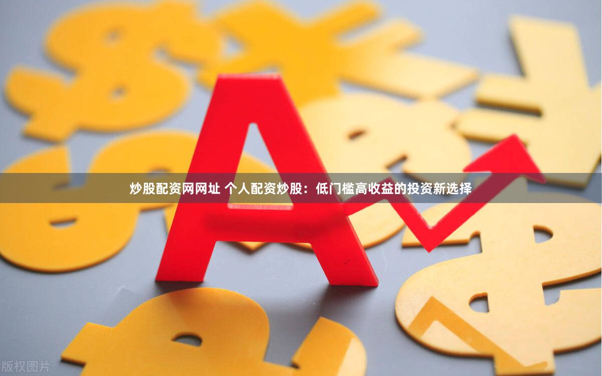 炒股配资网网址 个人配资炒股：低门槛高收益的投资新选择