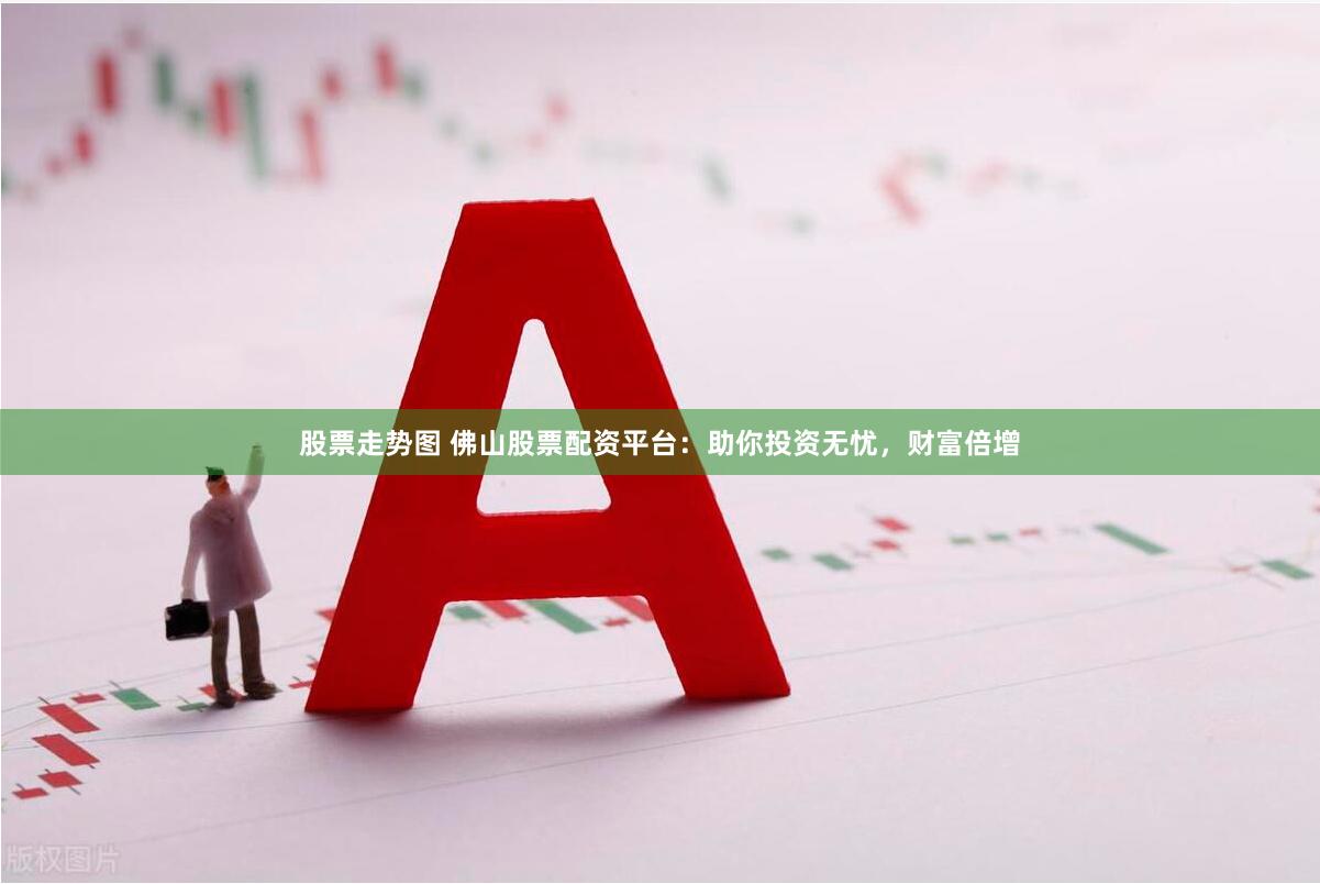 股票走势图 佛山股票配资平台：助你投资无忧，财富倍增