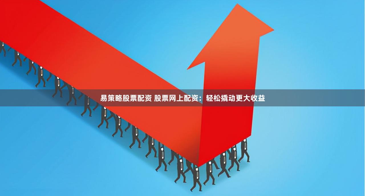 易策略股票配资 股票网上配资：轻松撬动更大收益