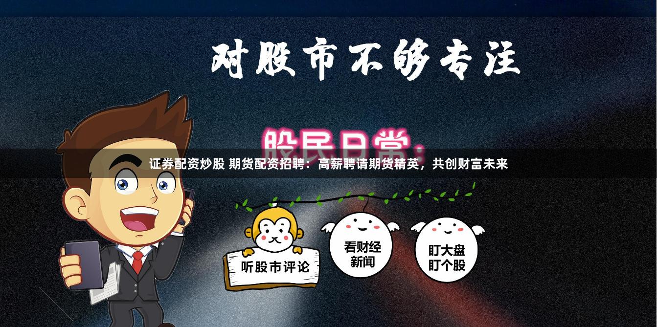 证券配资炒股 期货配资招聘：高薪聘请期货精英，共创财富未来