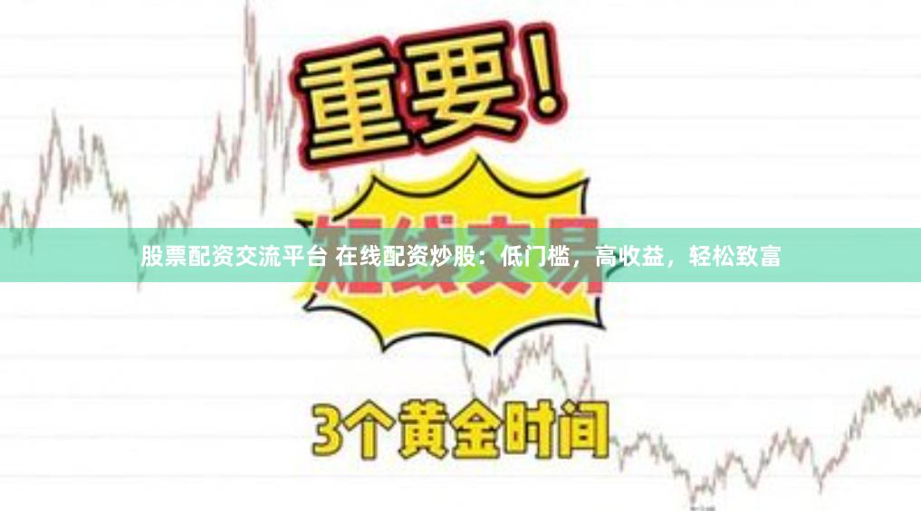 股票配资交流平台 在线配资炒股：低门槛，高收益，轻松致富