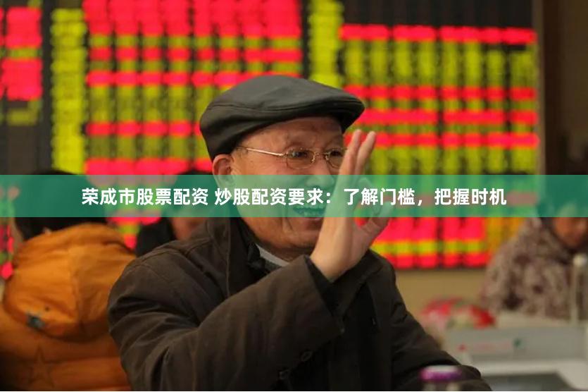 荣成市股票配资 炒股配资要求：了解门槛，把握时机