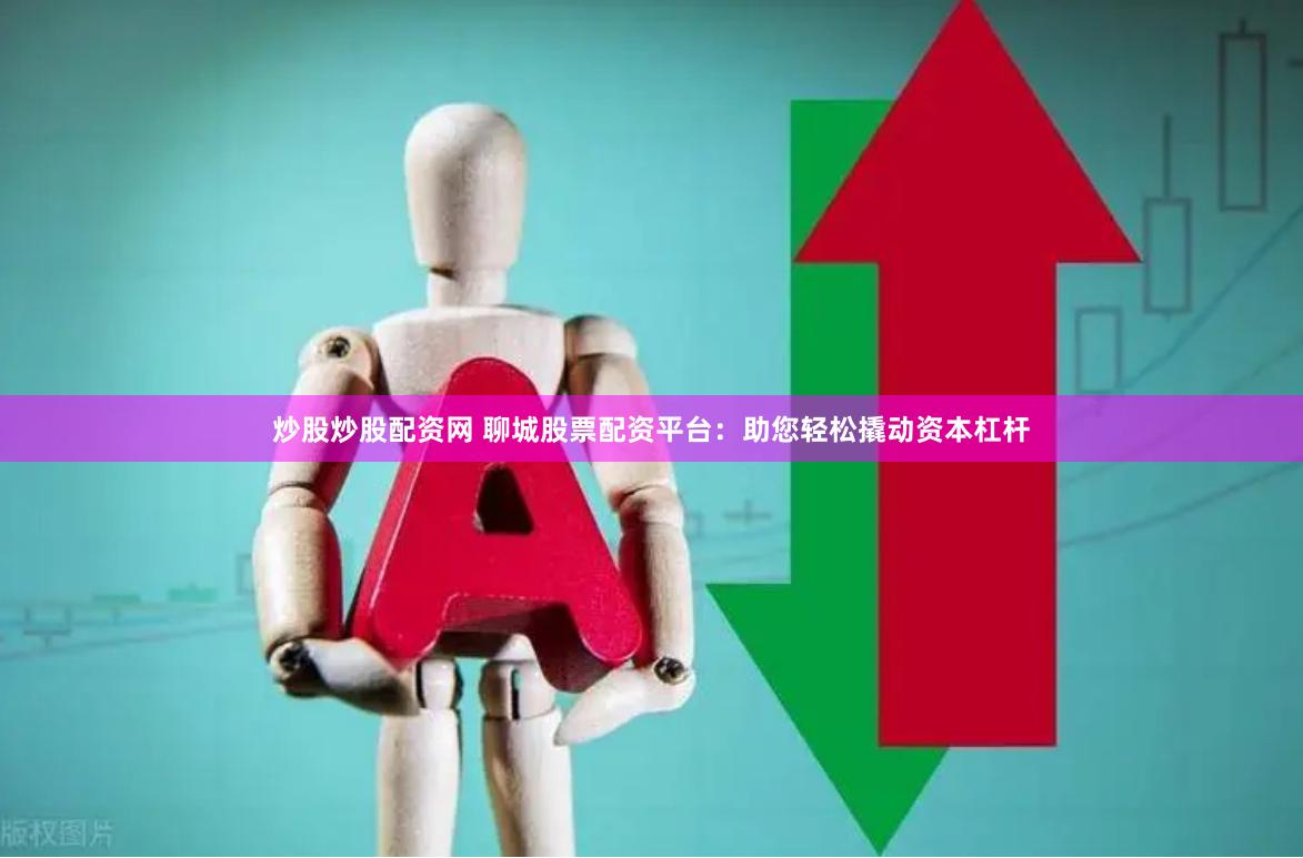 炒股炒股配资网 聊城股票配资平台：助您轻松撬动资本杠杆