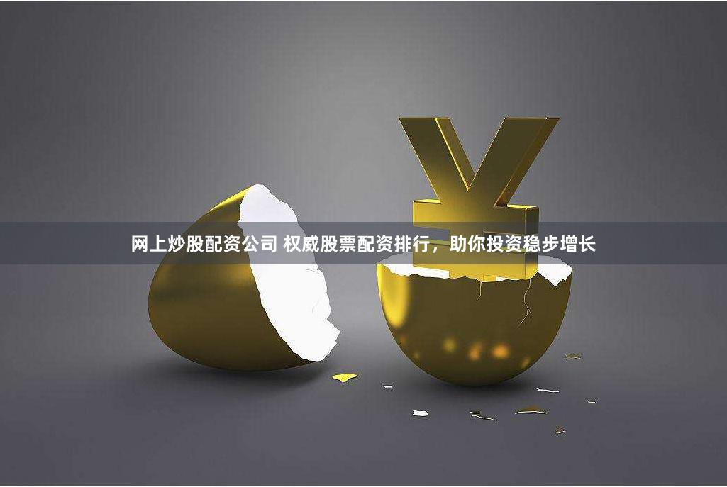 网上炒股配资公司 权威股票配资排行，助你投资稳步增长