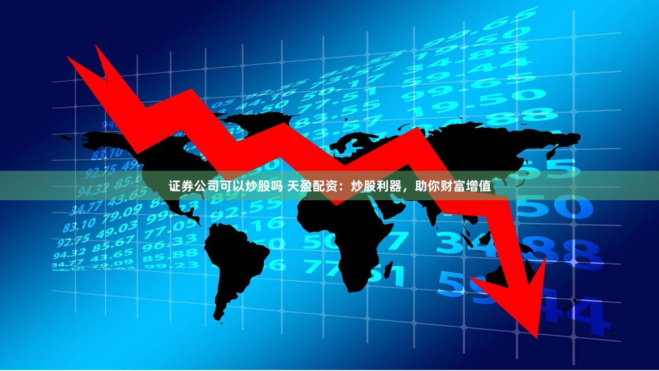 证券公司可以炒股吗 天盈配资：炒股利器，助你财富增值